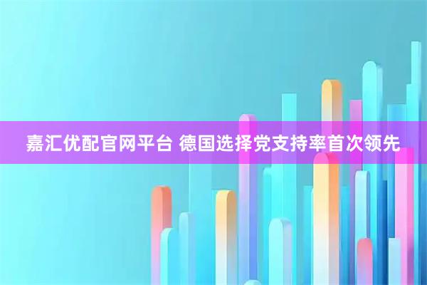 嘉汇优配官网平台 德国选择党支持率首次领先