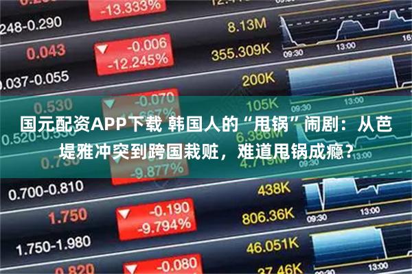 国元配资APP下载 韩国人的“甩锅”闹剧：从芭堤雅冲突到跨国栽赃，难道甩锅成瘾？