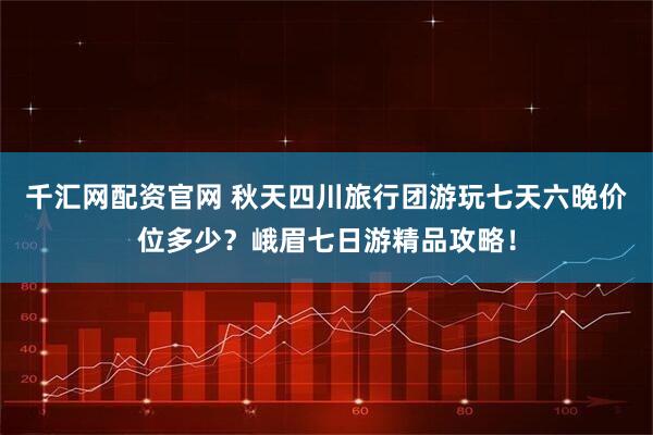 千汇网配资官网 秋天四川旅行团游玩七天六晚价位多少？峨眉七日游精品攻略！