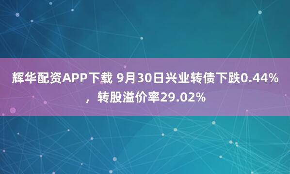 辉华配资APP下载 9月30日兴业转债下跌0.44%，转股溢价率29.02%