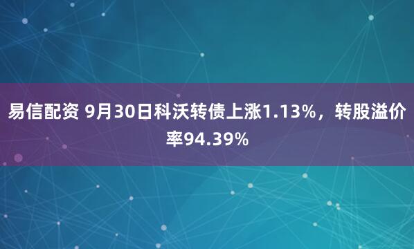 易信配资 9月30日科沃转债上涨1.13%，转股溢价率94.39%