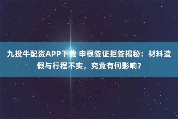 九投牛配资APP下载 申根签证拒签揭秘：材料造假与行程不实，究竟有何影响？