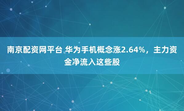 南京配资网平台 华为手机概念涨2.64%，主力资金净流入这些股