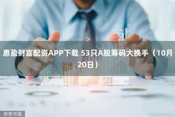 惠盈财富配资APP下载 53只A股筹码大换手（10月20日）