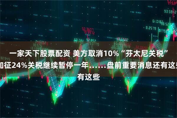 一家天下股票配资 美方取消10%“芬太尼关税” 加征24%关税继续暂停一年……盘前重要消息还有这些