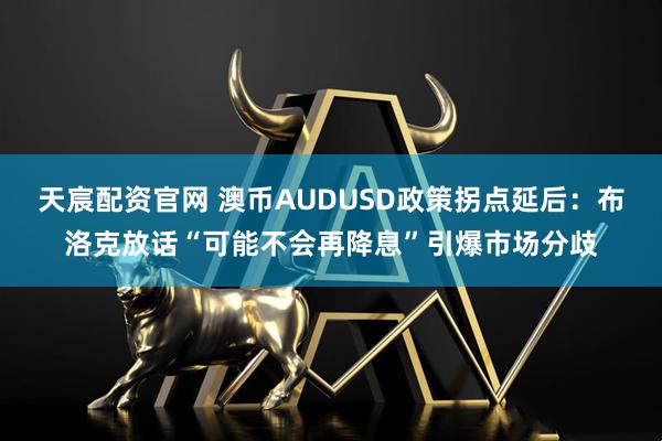 天宸配资官网 澳币AUDUSD政策拐点延后：布洛克放话“可能不会再降息”引爆市场分歧