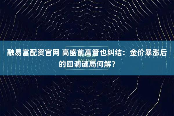 融易富配资官网 高盛前高管也纠结：金价暴涨后的回调谜局何解？