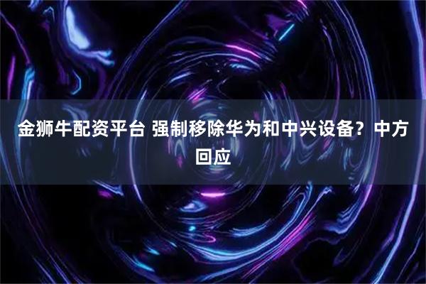 金狮牛配资平台 强制移除华为和中兴设备？中方回应