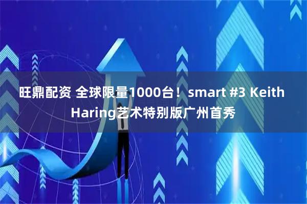 旺鼎配资 全球限量1000台!smart #3 Keith Haring艺术特别版广州首秀