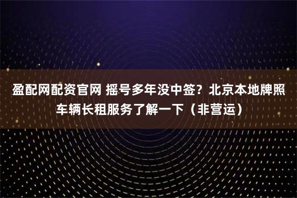 盈配网配资官网 摇号多年没中签?北京本地牌照车辆长租服务了解一下(非营运)