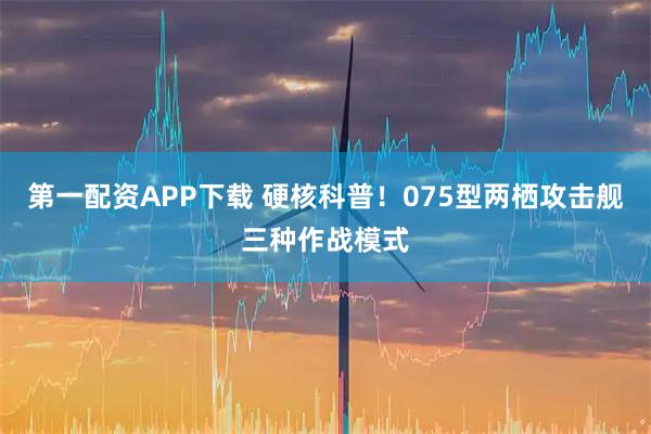 第一配资APP下载 硬核科普！075型两栖攻击舰三种作战模式