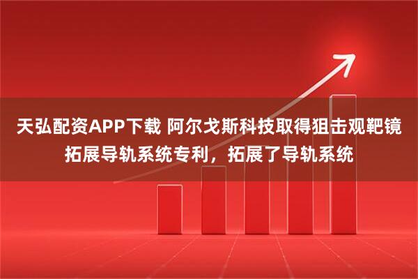 天弘配资APP下载 阿尔戈斯科技取得狙击观靶镜拓展导轨系统专利，拓展了导轨系统