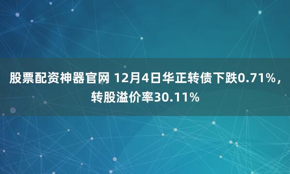 股票配资神器官网 12月4日华正转债下跌0.71%,转股溢价率30.11%