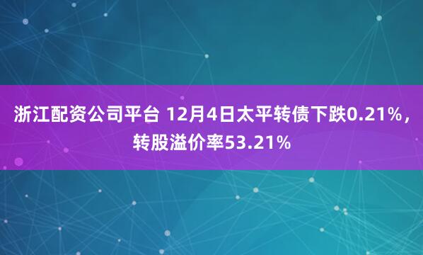 浙江配资公司平台 12月4日太平转债下跌0.21%,转股溢价率53.21%