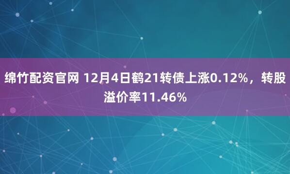 绵竹配资官网 12月4日鹤21转债上涨0.12%，转股溢价率11.46%