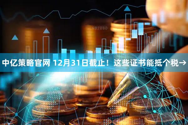中亿策略官网 12月31日截止！这些证书能抵个税→