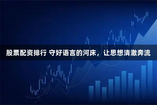 股票配资排行 守好语言的河床，让思想清澈奔流
