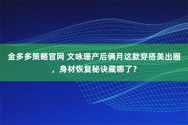 金多多策略官网 文咏珊产后俩月这款穿搭美出圈,身材恢复秘诀藏哪了?