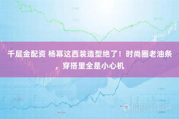 千层金配资 杨幂这西装造型绝了!时尚圈老油条,穿搭里全是小心机