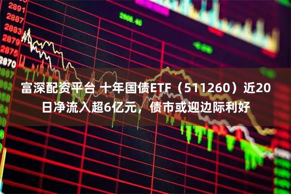 富深配资平台 十年国债ETF(511260)近20日净流入超6亿元,债市或迎边际利好