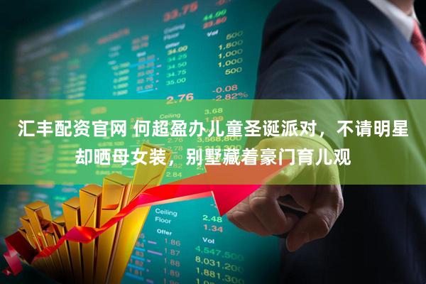 汇丰配资官网 何超盈办儿童圣诞派对,不请明星却晒母女装,别墅藏着豪门育儿观