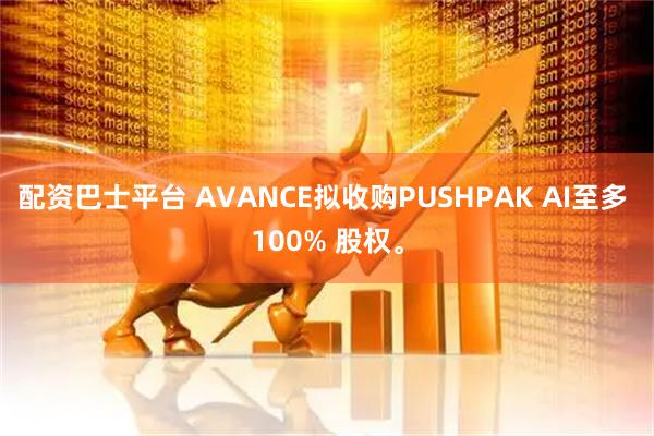 配资巴士平台 AVANCE拟收购PUSHPAK AI至多 100% 股权。