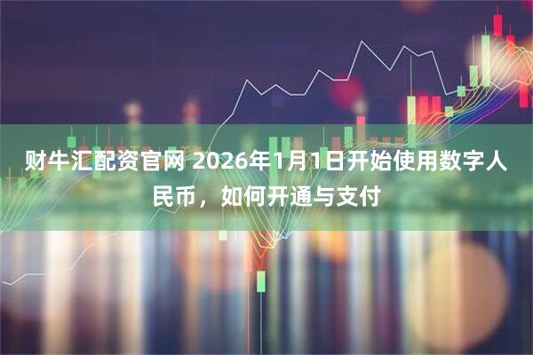 财牛汇配资官网 2026年1月1日开始使用数字人民币，如何开通与支付