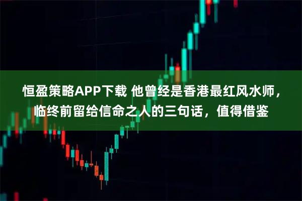 恒盈策略APP下载 他曾经是香港最红风水师，临终前留给信命之人的三句话，值得借鉴