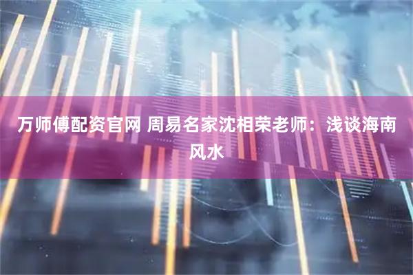 万师傅配资官网 周易名家沈相荣老师：浅谈海南风水