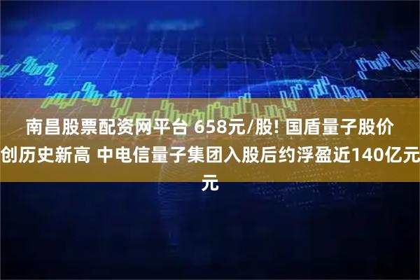 南昌股票配资网平台 658元/股! 国盾量子股价创历史新高 中电信量子集团入股后约浮盈近140亿元