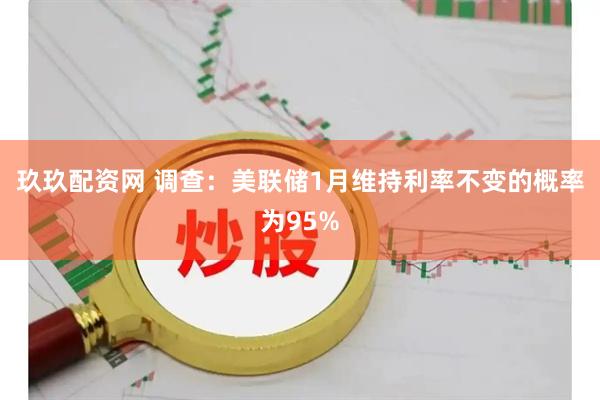 玖玖配资网 调查：美联储1月维持利率不变的概率为95%