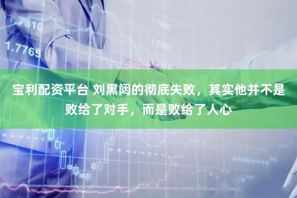 宝利配资平台 刘黑闼的彻底失败，其实他并不是败给了对手，而是败给了人心
