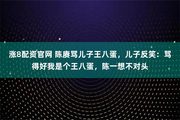 涨8配资官网 陈赓骂儿子王八蛋，儿子反笑：骂得好我是个王八蛋，陈一想不对头