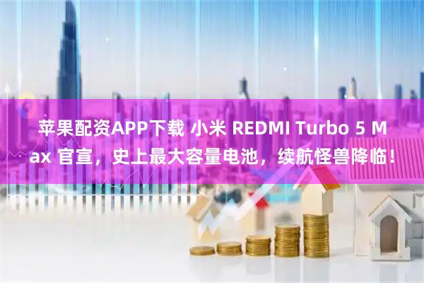 苹果配资APP下载 小米 REDMI Turbo 5 Max 官宣，史上最大容量电池，续航怪兽降临！