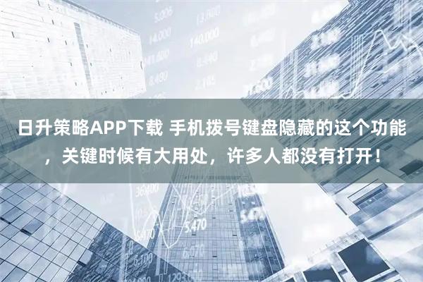日升策略APP下载 手机拨号键盘隐藏的这个功能，关键时候有大用处，许多人都没有打开！