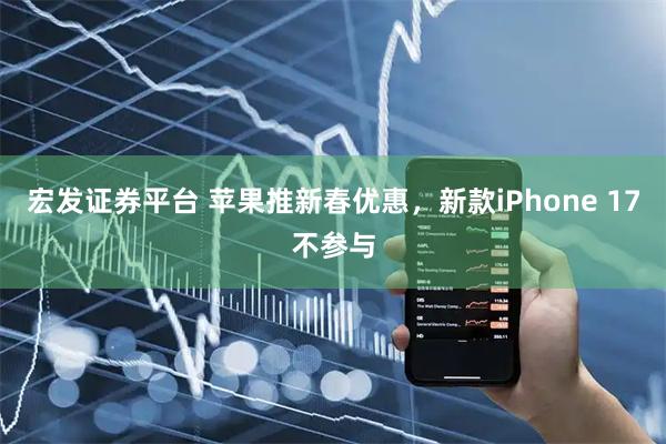 宏发证券平台 苹果推新春优惠，新款iPhone 17不参与