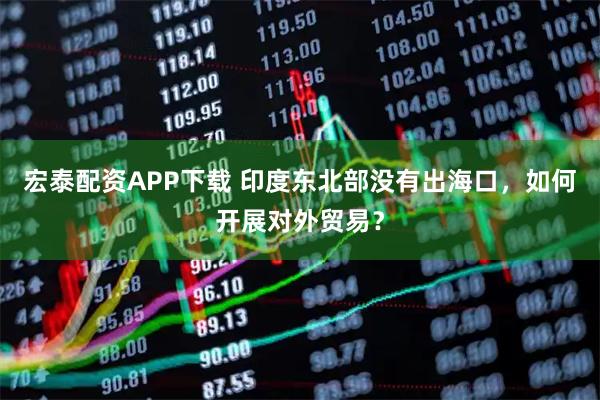 宏泰配资APP下载 印度东北部没有出海口，如何开展对外贸易？