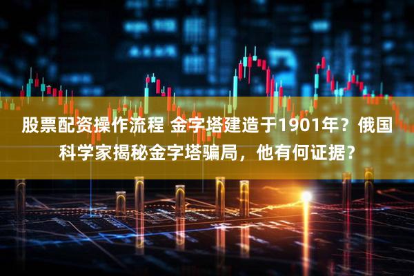 股票配资操作流程 金字塔建造于1901年？俄国科学家揭秘金字塔骗局，他有何证据？