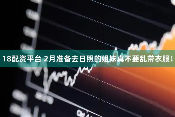 18配资平台 2月准备去日照的姐妹真不要乱带衣服！