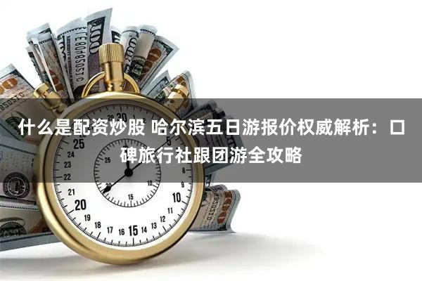什么是配资炒股 哈尔滨五日游报价权威解析：口碑旅行社跟团游全攻略