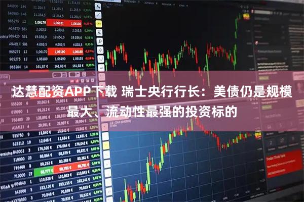 达慧配资APP下载 瑞士央行行长：美债仍是规模最大、流动性最强的投资标的