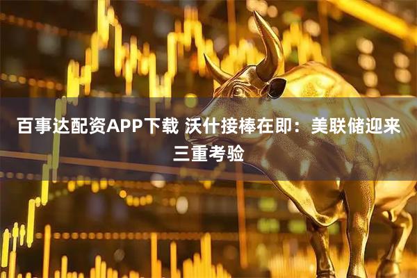 百事达配资APP下载 沃什接棒在即：美联储迎来三重考验