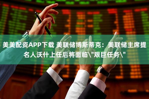 美美配资APP下载 美联储博斯蒂克：美联储主席提名人沃什上任后将面临