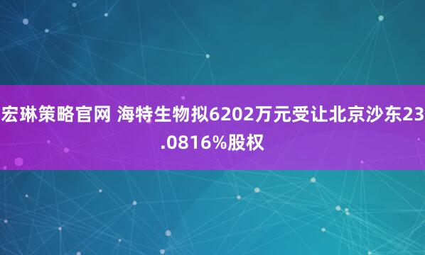 宏琳策略官网 海特生物拟6202万元受让北京沙东23.0816%股权