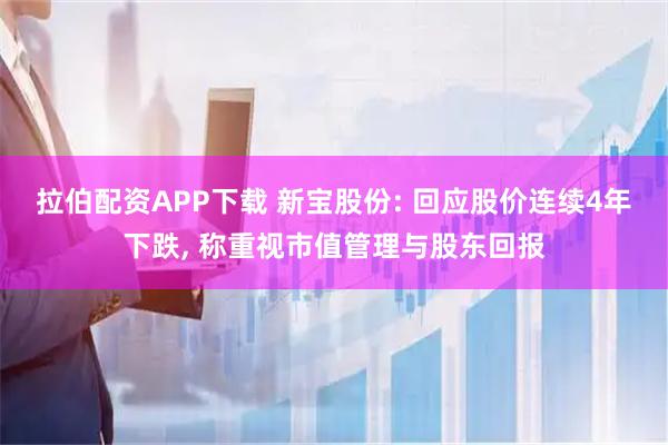拉伯配资APP下载 新宝股份: 回应股价连续4年下跌, 称重视市值管理与股东回报