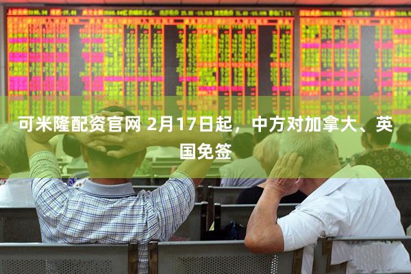 可米隆配资官网 2月17日起，中方对加拿大、英国免签