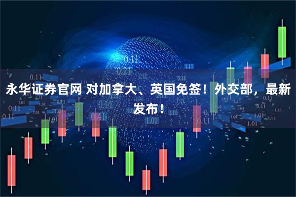 永华证券官网 对加拿大、英国免签！外交部，最新发布！
