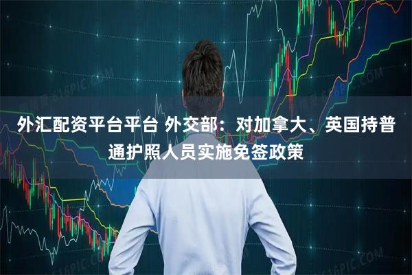 外汇配资平台平台 外交部：对加拿大、英国持普通护照人员实施免签政策