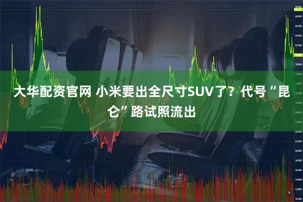 大华配资官网 小米要出全尺寸SUV了？代号“昆仑”路试照流出