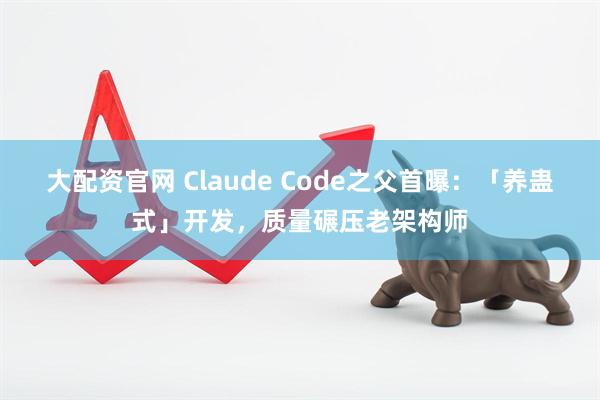 大配资官网 Claude Code之父首曝：「养蛊式」开发，质量碾压老架构师